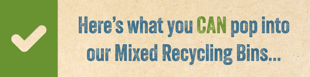 Here's what you CAN pop into our Mixed Recycling Bins